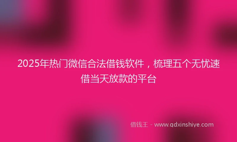 2025年热门微信合法借钱软件，梳理五个无忧速借当天放款的平台