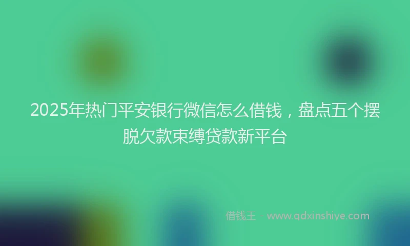 2025年热门平安银行微信怎么借钱，盘点五个摆脱欠款束缚贷款新平台