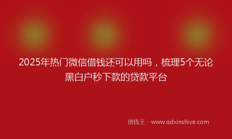 2025年热门微信借钱还可以用吗，梳理5个无论黑白户秒下款的贷款平台