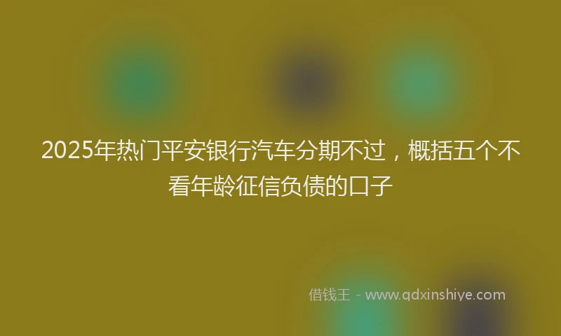 2025年热门平安银行汽车分期不过，概括五个不看年龄征信负债的口子