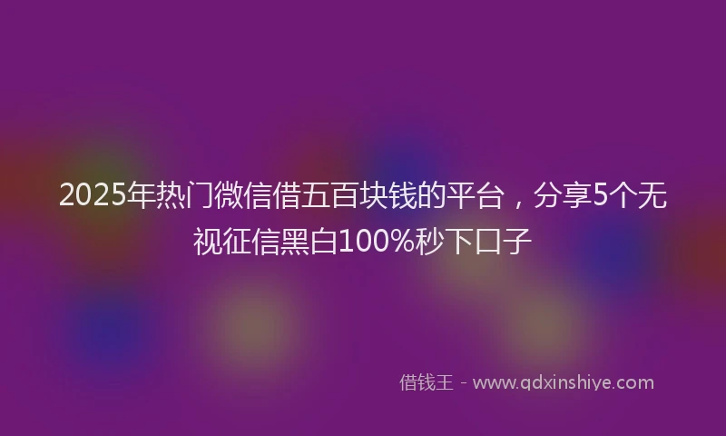 2025年热门微信借五百块钱的平台，分享5个无视征信黑白100%秒下口子