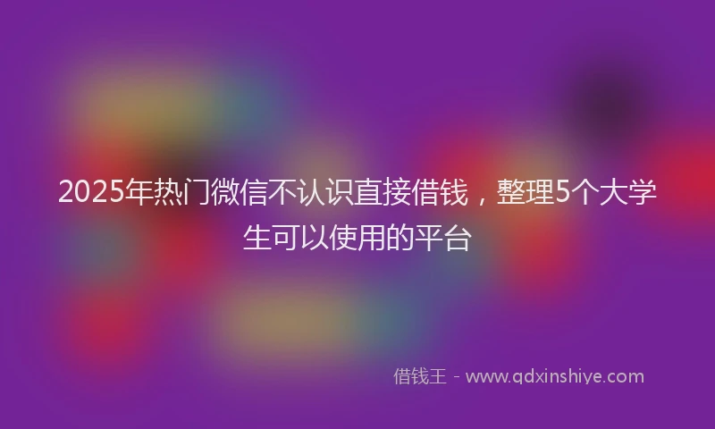 2025年热门微信不认识直接借钱，整理5个大学生可以使用的平台