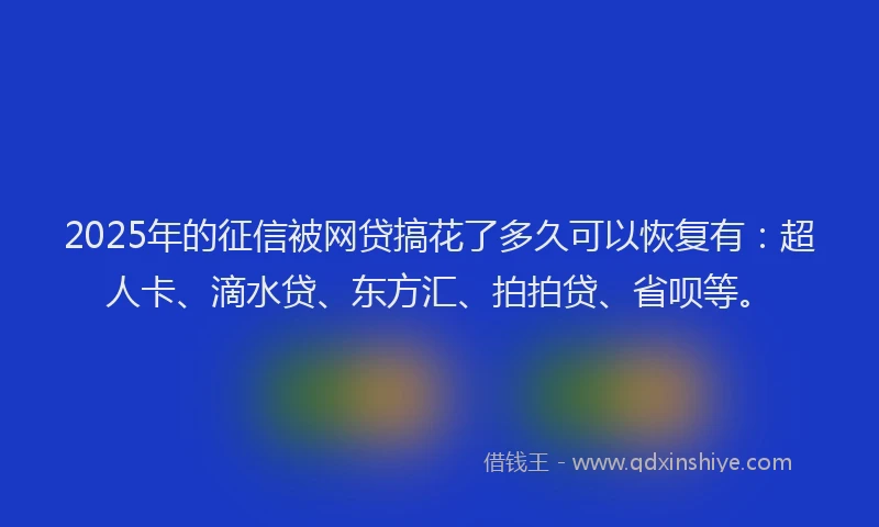 2025年的征信被网贷搞花了多久可以恢复有：超人卡、滴水贷、东方汇、拍拍贷、省呗等。