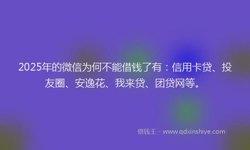 2025年的微信为何不能借钱了有：信用卡贷、投友圈、安逸花、我来贷、团贷网等。
