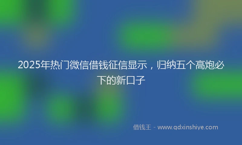 2025年热门微信借钱征信显示，归纳五个高炮必下的新口子