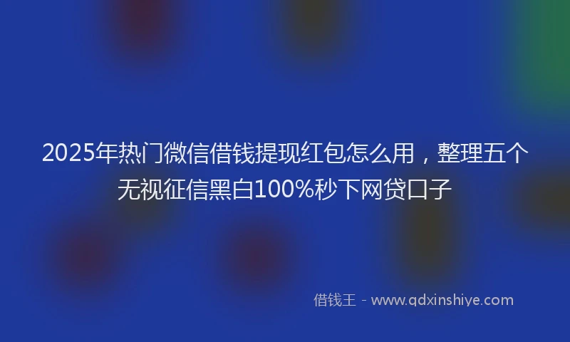 2025年热门微信借钱提现红包怎么用，整理五个无视征信黑白100%秒下网贷口子
