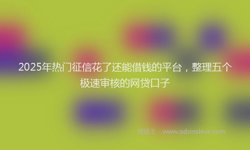 2025年热门征信花了还能借钱的平台，整理五个极速审核的网贷口子