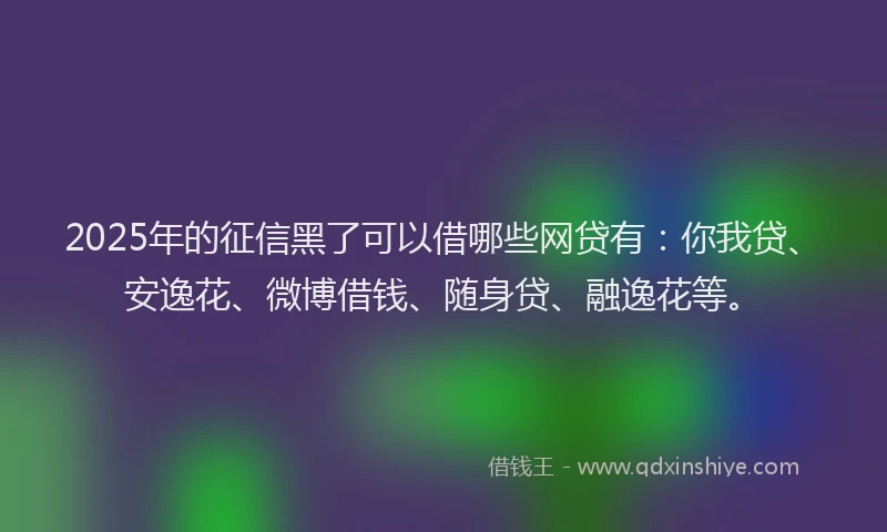 2025年的征信黑了可以借哪些网贷有：你我贷、安逸花、微博借钱、随身贷、融逸花等。