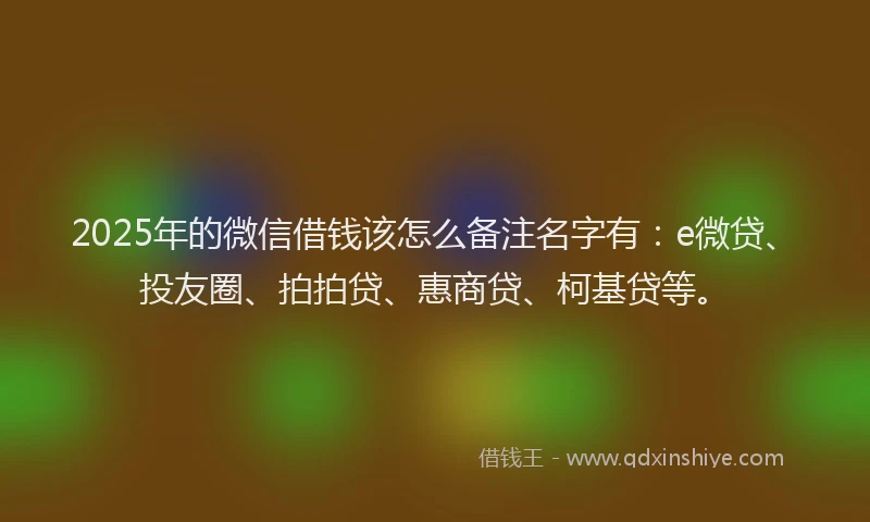 2025年的微信借钱该怎么备注名字有：e微贷、投友圈、拍拍贷、惠商贷、柯基贷等。