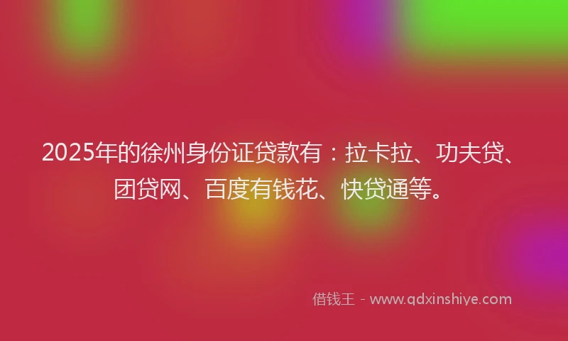 2025年的徐州身份证贷款有：拉卡拉、功夫贷、团贷网、百度有钱花、快贷通等。