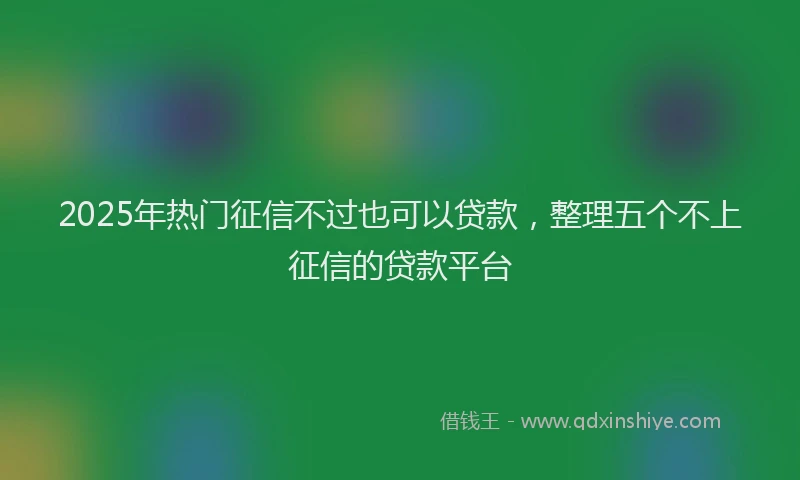 2025年热门征信不过也可以贷款，整理五个不上征信的贷款平台