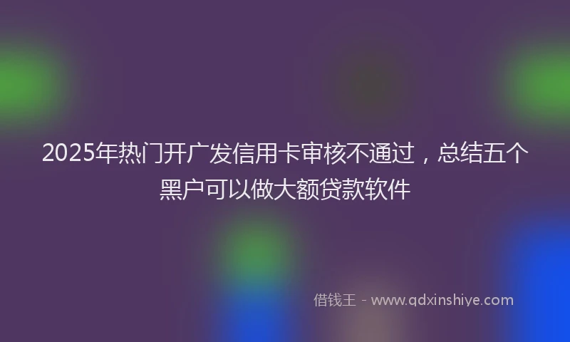 2025年热门开广发信用卡审核不通过，总结五个黑户可以做大额贷款软件