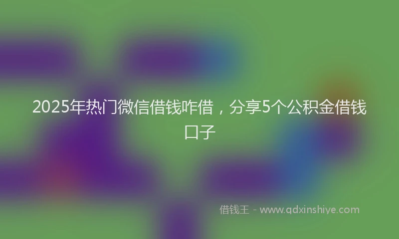 2025年热门微信借钱咋借，分享5个公积金借钱口子
