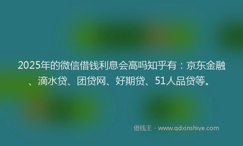 2025年的微信借钱利息会高吗知乎有：京东金融、滴水贷、团贷网、好期贷、51人品贷等。