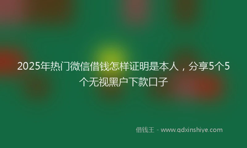 2025年热门微信借钱怎样证明是本人，分享5个5个无视黑户下款口子
