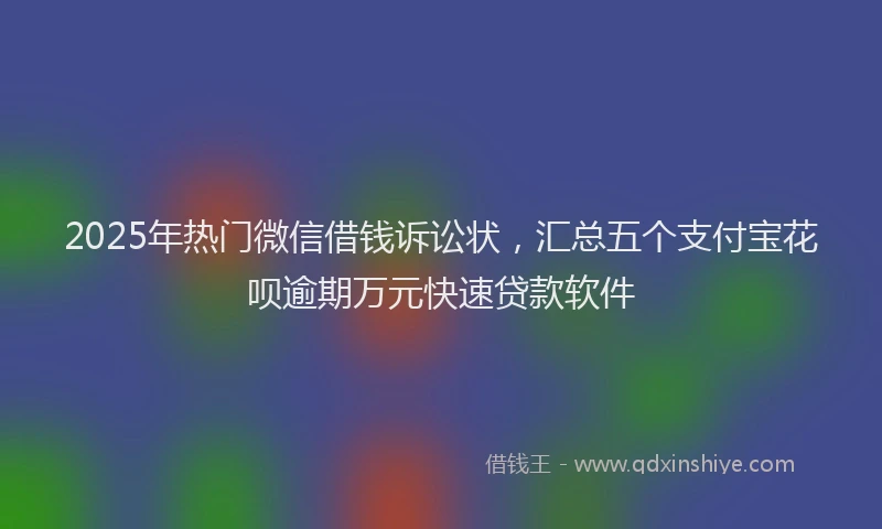 2025年热门微信借钱诉讼状，汇总五个支付宝花呗逾期万元快速贷款软件