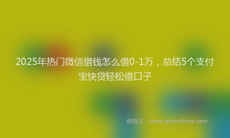 2025年热门微信借钱怎么借0-1万，总结5个支付宝快贷轻松借口子