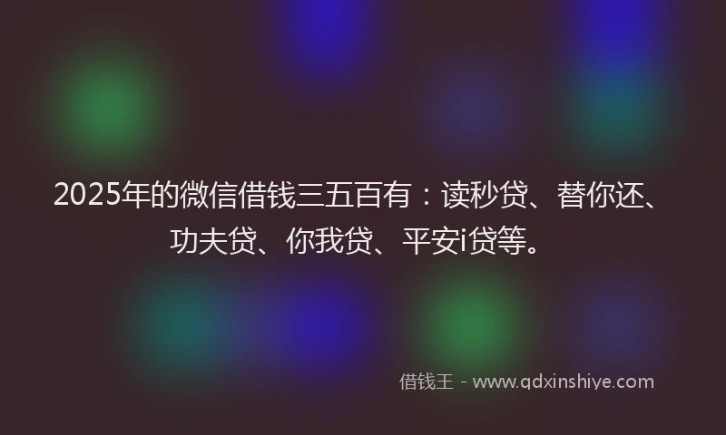 2025年的微信借钱三五百有：读秒贷、替你还、功夫贷、你我贷、平安i贷等。