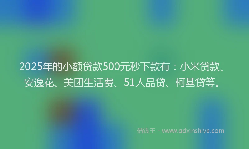 2025年的小额贷款500元秒下款有：小米贷款、安逸花、美团生活费、51人品贷、柯基贷等。