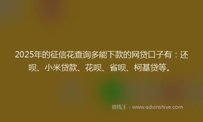 2025年的征信花查询多能下款的网贷口子有：还呗、小米贷款、花呗、省呗、柯基贷等。