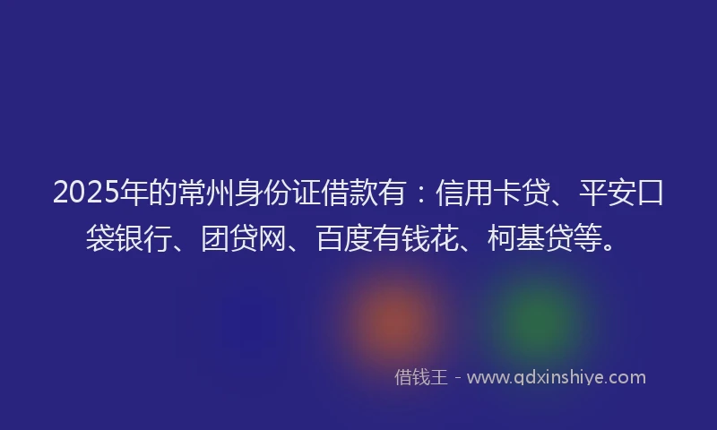 2025年的常州身份证借款有：信用卡贷、平安口袋银行、团贷网、百度有钱花、柯基贷等。