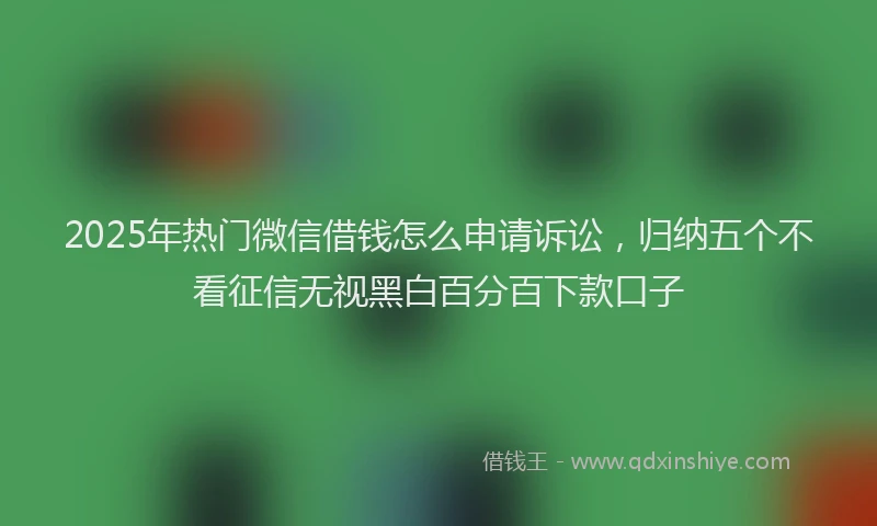 2025年热门微信借钱怎么申请诉讼，归纳五个不看征信无视黑白百分百下款口子