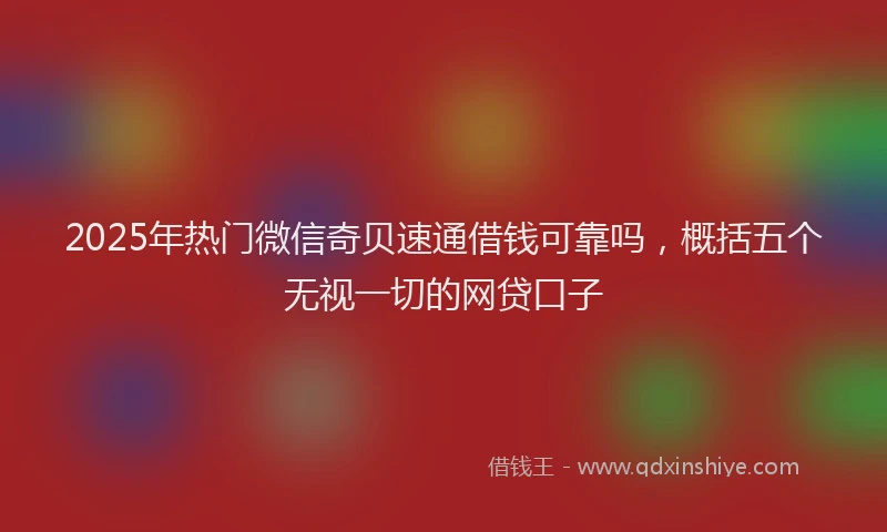 2025年热门微信奇贝速通借钱可靠吗，概括五个无视一切的网贷口子