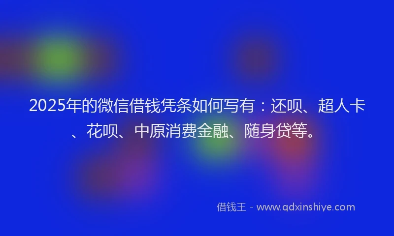 2025年的微信借钱凭条如何写有：还呗、超人卡、花呗、中原消费金融、随身贷等。