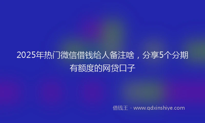 2025年热门微信借钱给人备注啥，分享5个分期有额度的网贷口子