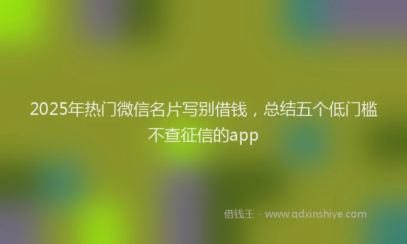 2025年热门微信名片写别借钱，总结五个低门槛不查征信的app