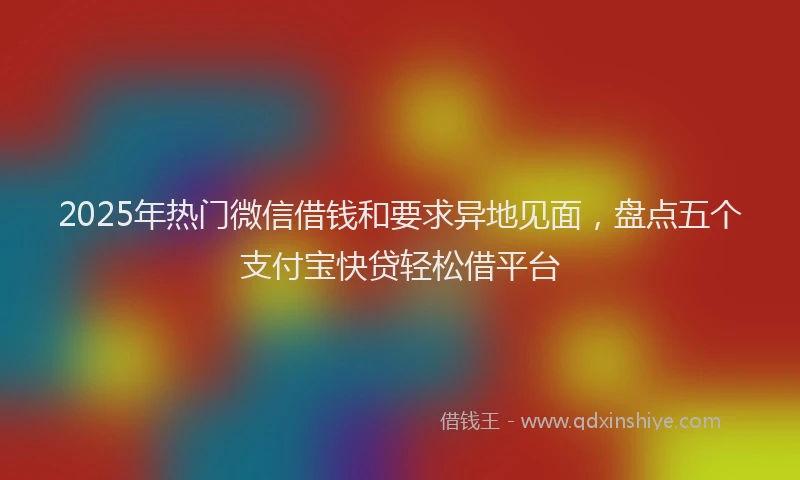 2025年热门微信借钱和要求异地见面，盘点五个支付宝快贷轻松借平台
