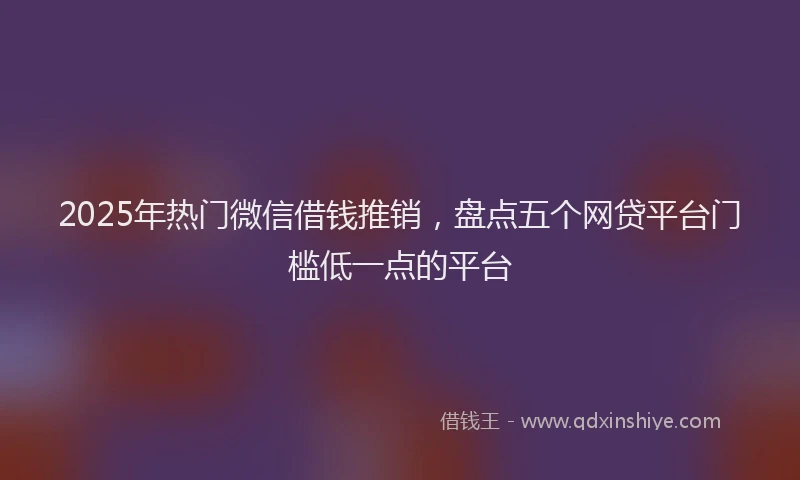 2025年热门微信借钱推销，盘点五个网贷平台门槛低一点的平台