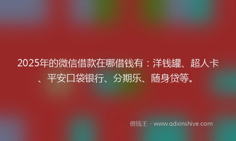 2025年的微信借款在哪借钱有：洋钱罐、超人卡、平安口袋银行、分期乐、随身贷等。
