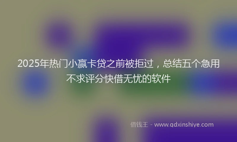 2025年热门小赢卡贷之前被拒过，总结五个急用不求评分快借无忧的软件