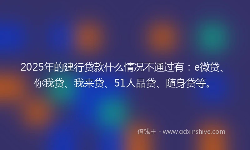 2025年的建行贷款什么情况不通过有：e微贷、你我贷、我来贷、51人品贷、随身贷等。