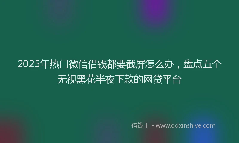 2025年热门微信借钱都要截屏怎么办，盘点五个无视黑花半夜下款的网贷平台