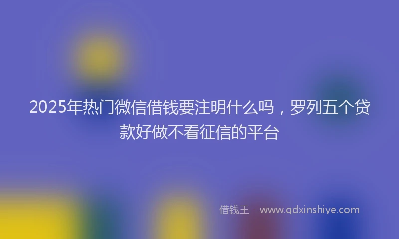 2025年热门微信借钱要注明什么吗，罗列五个贷款好做不看征信的平台