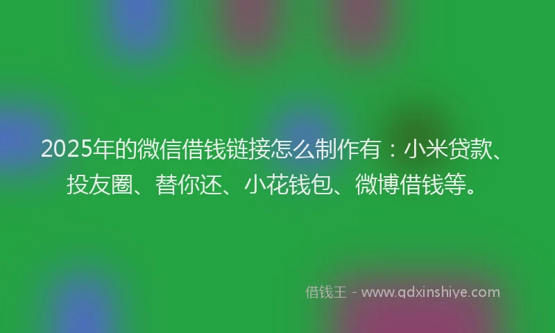 2025年的微信借钱链接怎么制作有：小米贷款、投友圈、替你还、小花钱包、微博借钱等。