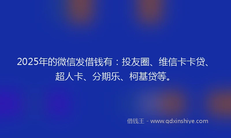 2025年的微信发借钱有：投友圈、维信卡卡贷、超人卡、分期乐、柯基贷等。
