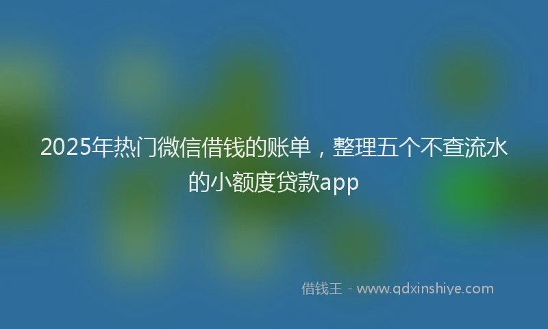2025年热门微信借钱的账单，整理五个不查流水的小额度贷款app