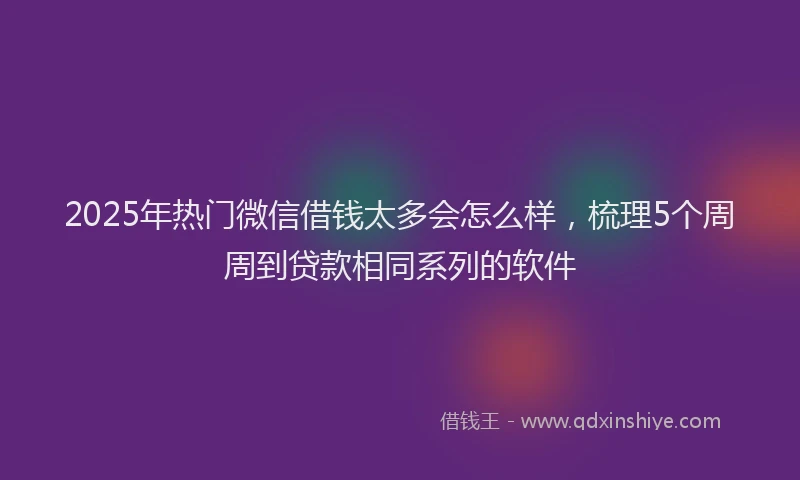 2025年热门微信借钱太多会怎么样，梳理5个周周到贷款相同系列的软件