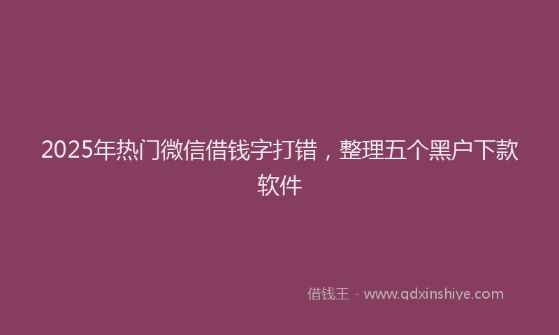 2025年热门微信借钱字打错，整理五个黑户下款软件