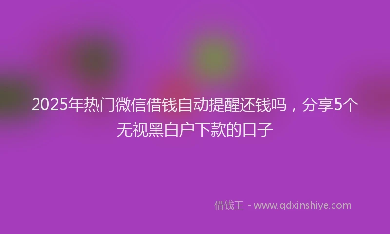 2025年热门微信借钱自动提醒还钱吗，分享5个无视黑白户下款的口子