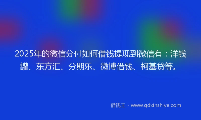 2025年的微信分付如何借钱提现到微信有：洋钱罐、东方汇、分期乐、微博借钱、柯基贷等。