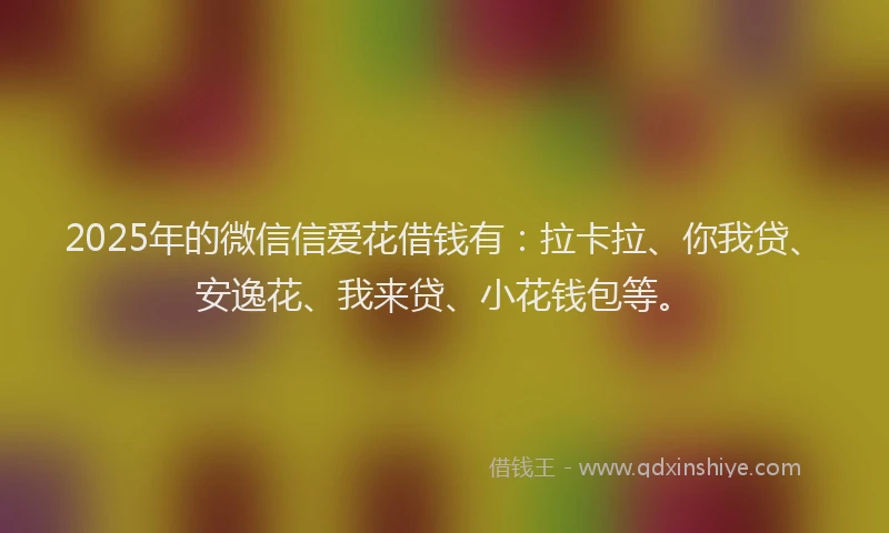 2025年的微信信爱花借钱有：拉卡拉、你我贷、安逸花、我来贷、小花钱包等。
