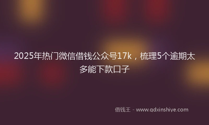 2025年热门微信借钱公众号17k，梳理5个逾期太多能下款口子