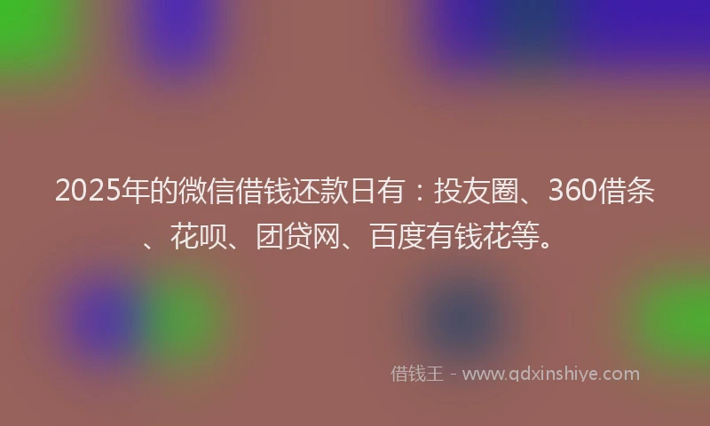 2025年的微信借钱还款日有：投友圈、360借条、花呗、团贷网、百度有钱花等。