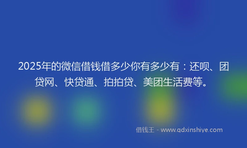 2025年的微信借钱借多少你有多少有：还呗、团贷网、快贷通、拍拍贷、美团生活费等。