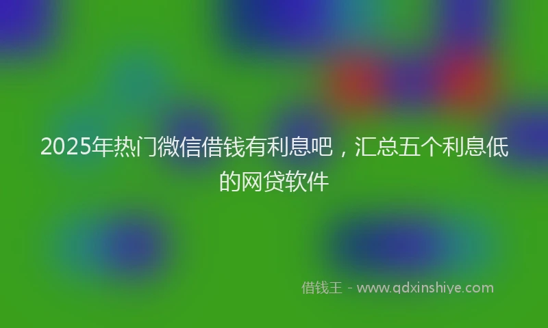 2025年热门微信借钱有利息吧，汇总五个利息低的网贷软件
