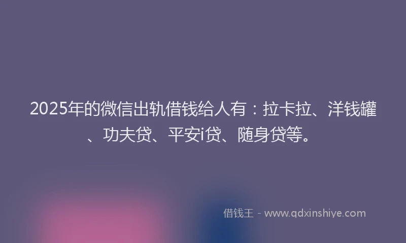 2025年的微信出轨借钱给人有：拉卡拉、洋钱罐、功夫贷、平安i贷、随身贷等。